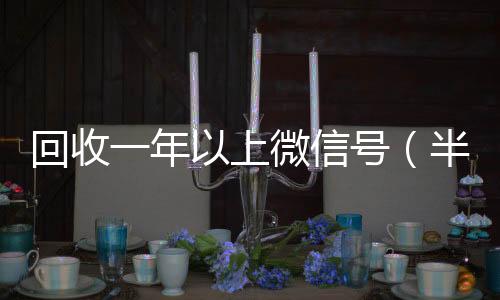 回收一年以上回收微信秒结微信号（半年微信号回收）