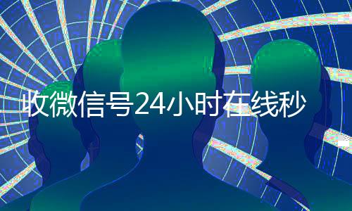 收微信号24小时在在线24小时回收vx线秒结（24在线收vx号平台收微信）